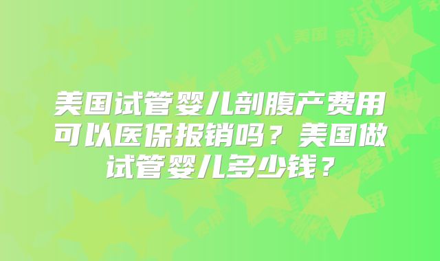 美国试管婴儿剖腹产费用可以医保报销吗？美国做试管婴儿多少钱？