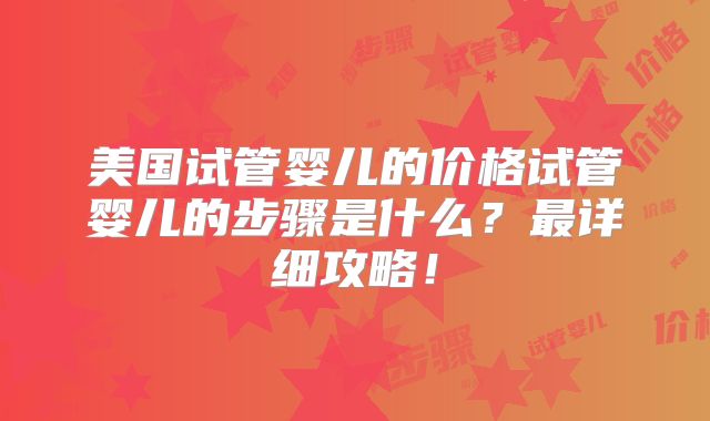美国试管婴儿的价格试管婴儿的步骤是什么？最详细攻略！