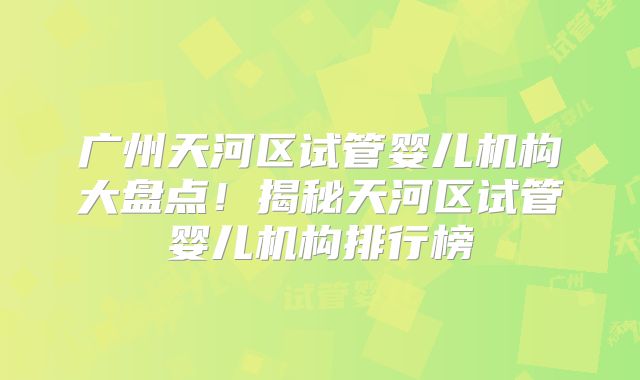 广州天河区试管婴儿机构大盘点!揭秘天河区试管婴儿机构排行榜