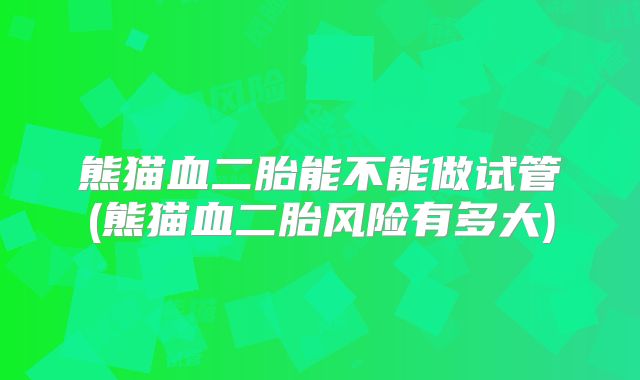 熊猫血二胎能不能做试管(熊猫血二胎风险有多大)