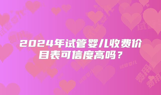 2024年试管婴儿收费价目表可信度高吗？