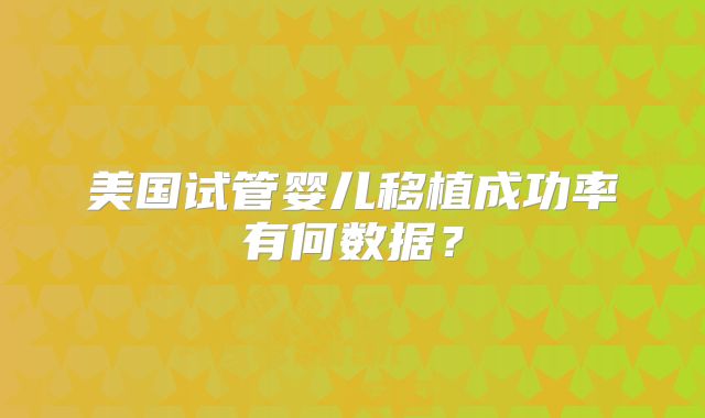美国试管婴儿移植成功率有何数据？