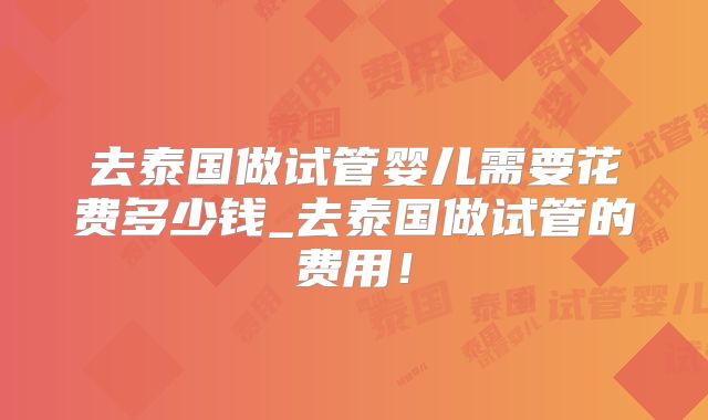 去泰国做试管婴儿需要花费多少钱_去泰国做试管的费用！