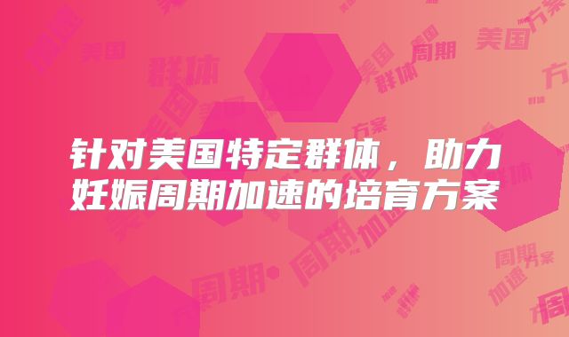 针对美国特定群体，助力妊娠周期加速的培育方案