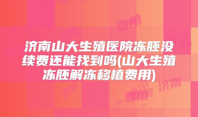 济南山大生殖医院冻胚没续费还能找到吗(山大生殖冻胚解冻移植费用)