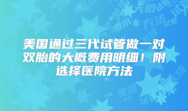美国通过三代试管做一对双胎的大概费用明细！附选择医院方法