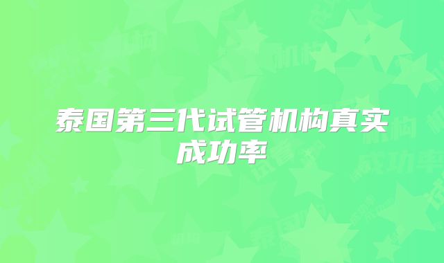 泰国第三代试管机构真实成功率