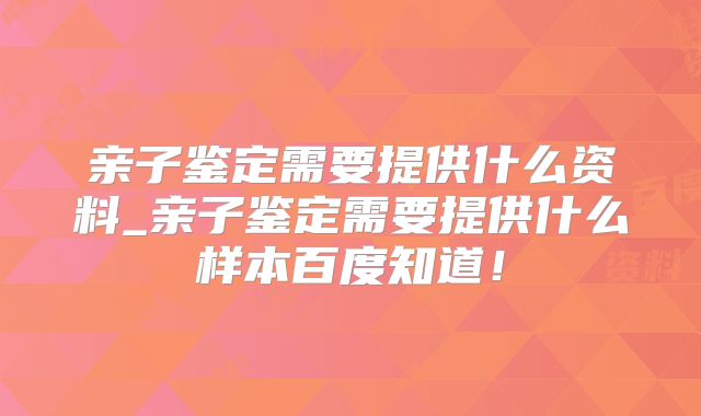 亲子鉴定需要提供什么资料_亲子鉴定需要提供什么样本百度知道！