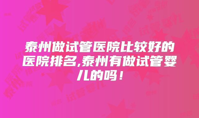 泰州做试管医院比较好的医院排名,泰州有做试管婴儿的吗！