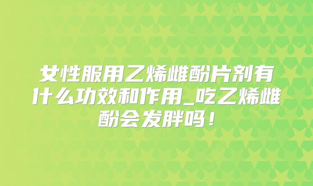 女性服用乙烯雌酚片剂有什么功效和作用_吃乙烯雌酚会发胖吗！