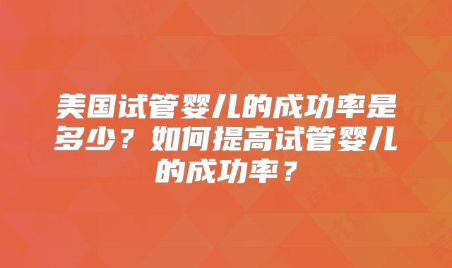 美国试管婴儿的成功率是多少？如何提高试管婴儿的成功率？