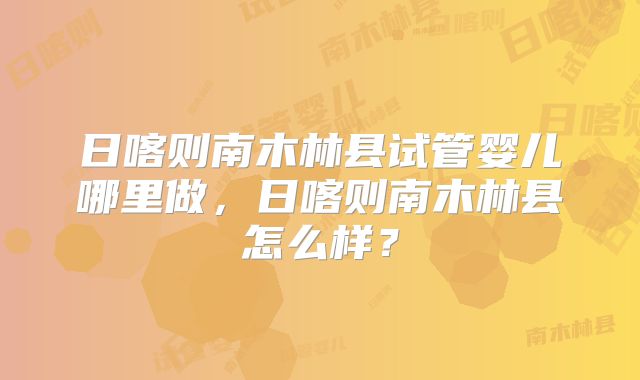 日喀则南木林县试管婴儿哪里做，日喀则南木林县怎么样？