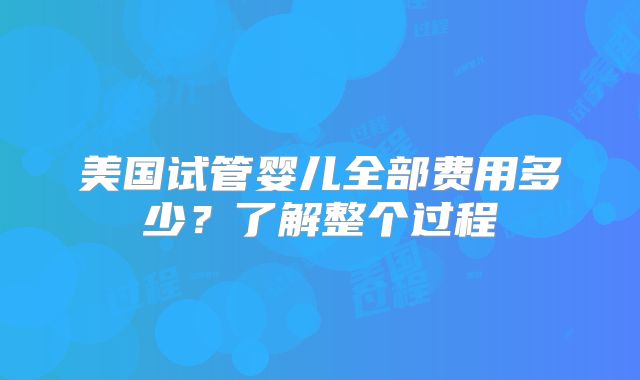 美国试管婴儿全部费用多少？了解整个过程