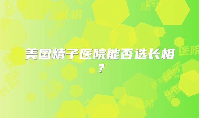 美国精子医院能否选长相？