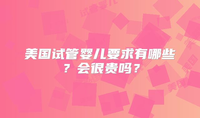 美国试管婴儿要求有哪些？会很贵吗？