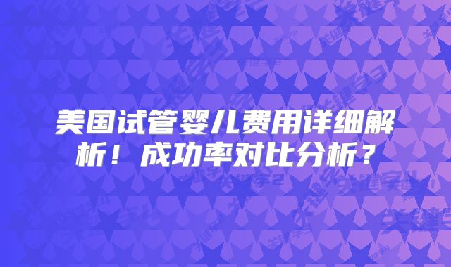 美国试管婴儿费用详细解析！成功率对比分析？