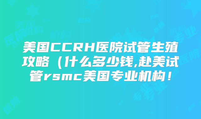 美国CCRH医院试管生殖攻略（什么多少钱,赴美试管rsmc美国专业机构！