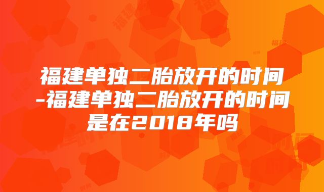 福建单独二胎放开的时间-福建单独二胎放开的时间是在2018年吗