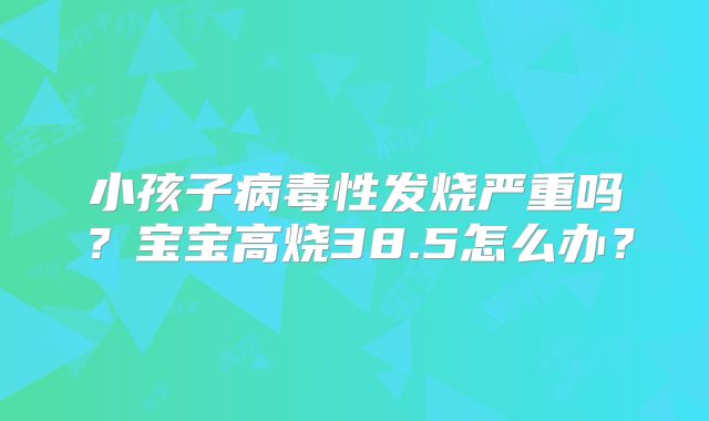 小孩子病毒性发烧严重吗?宝宝高烧38.5怎么办?