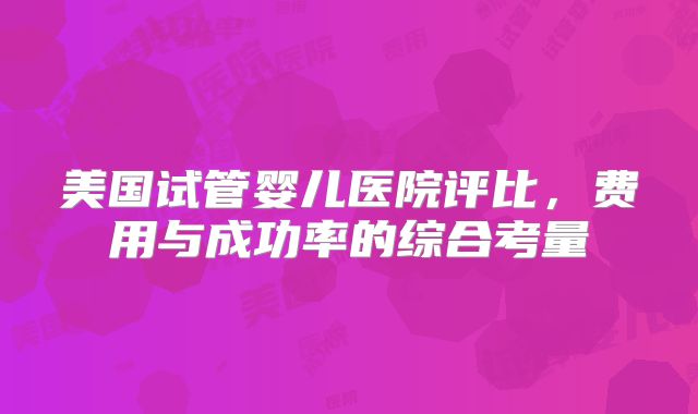 美国试管婴儿医院评比，费用与成功率的综合考量