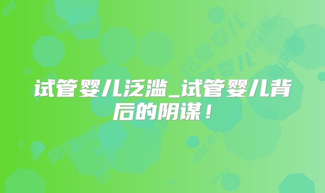 试管婴儿泛滥_试管婴儿背后的阴谋！
