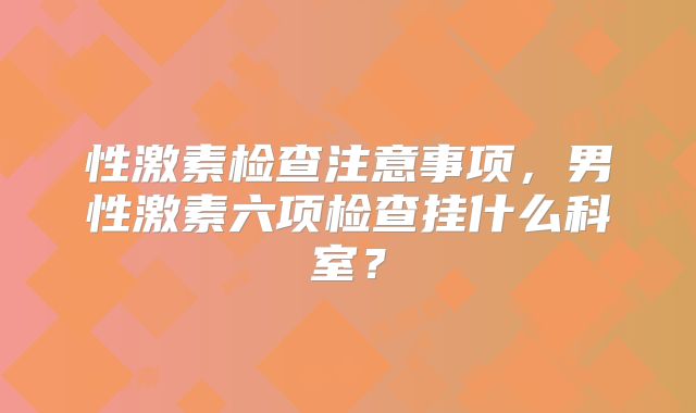 性激素检查注意事项,男性激素六项检查挂什么科室?