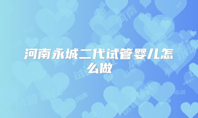 河南永城二代试管婴儿怎么做