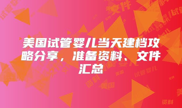 美国试管婴儿当天建档攻略分享，准备资料、文件汇总