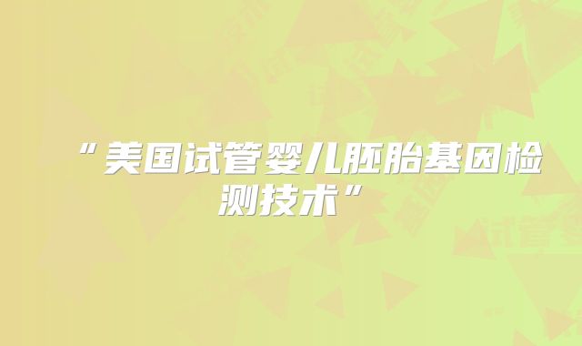 “美国试管婴儿胚胎基因检测技术”