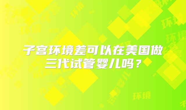 子宫环境差可以在美国做三代试管婴儿吗？