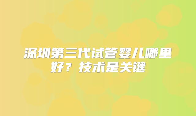 深圳第三代试管婴儿哪里好？技术是关键
