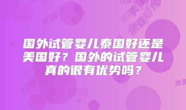 国外试管婴儿泰国好还是美国好？国外的试管婴儿真的很有优势吗？