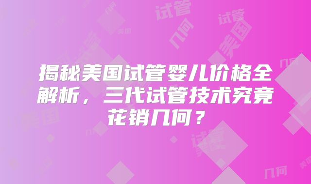 揭秘美国试管婴儿价格全解析，三代试管技术究竟花销几何？