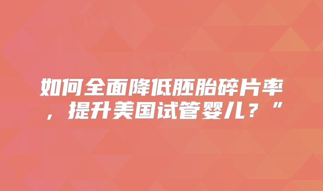 如何全面降低胚胎碎片率，提升美国试管婴儿？”