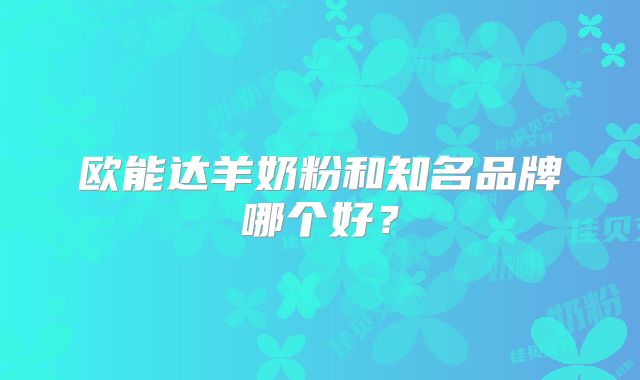 欧能达羊奶粉和知名品牌哪个好？