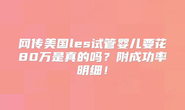 网传美国les试管婴儿要花80万是真的吗?附成功率明细!