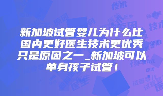 新加坡试管婴儿为什么比国内更好医生技术更优秀只是原因之一_新加坡可以单身孩子试管！