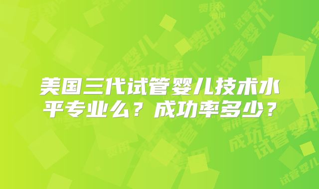 美国三代试管婴儿技术水平专业么？成功率多少？
