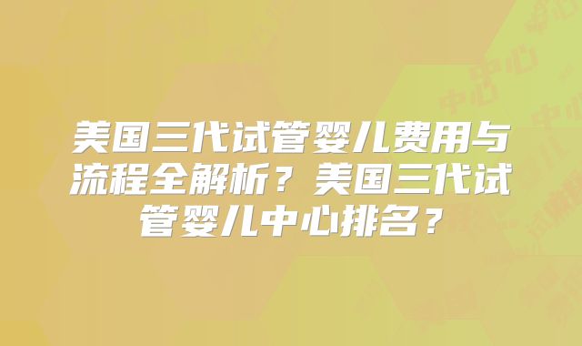 美国三代试管婴儿费用与流程全解析？美国三代试管婴儿中心排名？