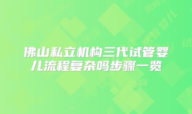 佛山私立机构三代试管婴儿流程复杂吗步骤一览