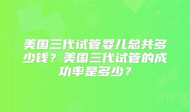 美国三代试管婴儿总共多少钱？美国三代试管的成功率是多少？