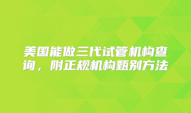 美国能做三代试管机构查询，附正规机构甄别方法