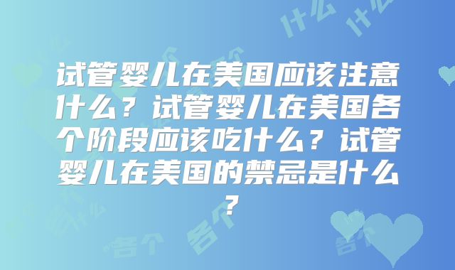 试管婴儿在美国应该注意什么？试管婴儿在美国各个阶段应该吃什么？试管婴儿在美国的禁忌是什么？