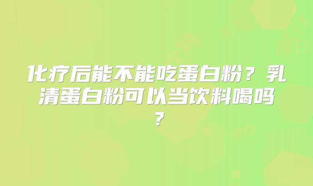 化疗后能不能吃蛋白粉？乳清蛋白粉可以当饮料喝吗？