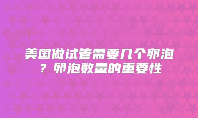 美国做试管需要几个卵泡？卵泡数量的重要性