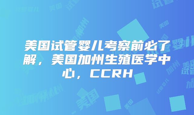美国试管婴儿考察前必了解，美国加州生殖医学中心，CCRH
