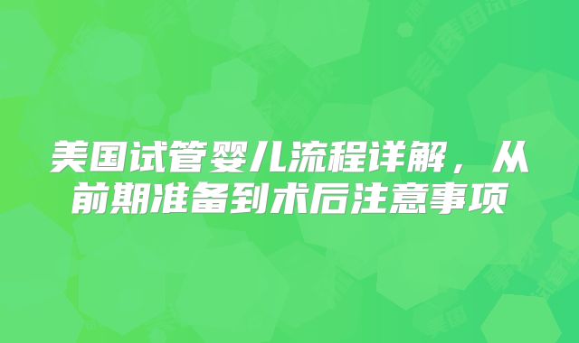 美国试管婴儿流程详解，从前期准备到术后注意事项