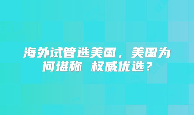 海外试管选美国，美国为何堪称 权威优选？