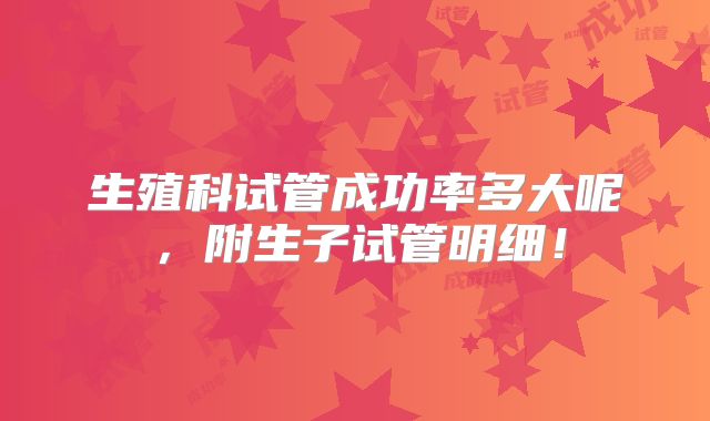 生殖科试管成功率多大呢，附生子试管明细！
