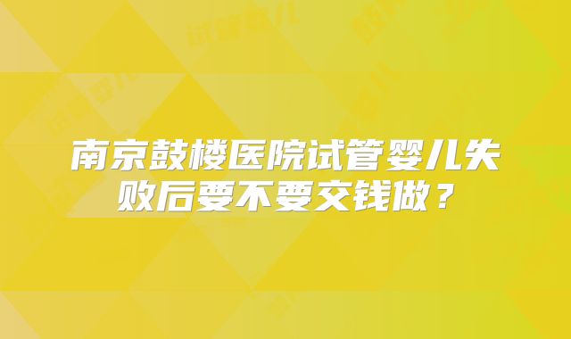 南京鼓楼医院试管婴儿失败后要不要交钱做?